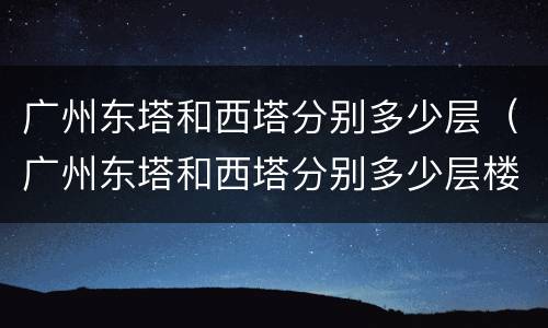 广州东塔和西塔分别多少层（广州东塔和西塔分别多少层楼高）