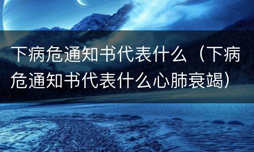 下病危通知书代表什么（下病危通知书代表什么心肺衰竭）