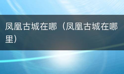 凤凰古城在哪（凤凰古城在哪里）
