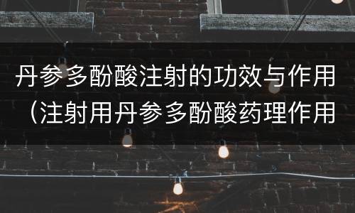 丹参多酚酸注射的功效与作用（注射用丹参多酚酸药理作用）