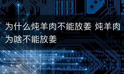 为什么炖羊肉不能放姜 炖羊肉为啥不能放姜
