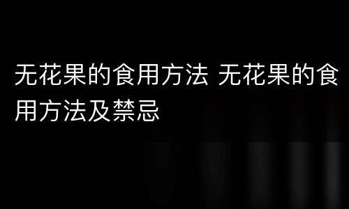 无花果的食用方法 无花果的食用方法及禁忌