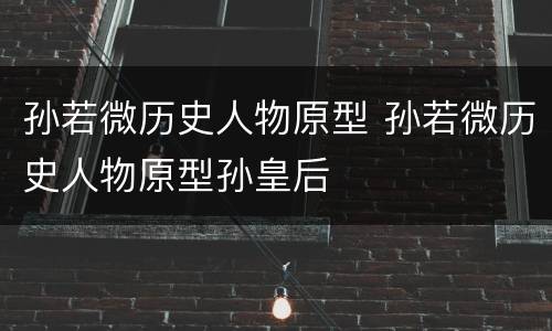 孙若微历史人物原型 孙若微历史人物原型孙皇后