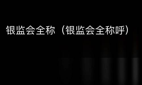 银监会全称（银监会全称呼）