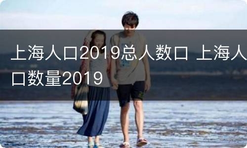 上海人口2019总人数口 上海人口数量2019