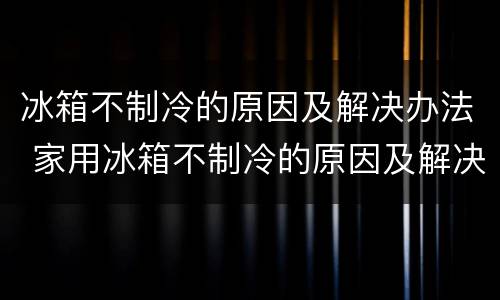 冰箱不制冷的原因及解决办法 家用冰箱不制冷的原因及解决办法
