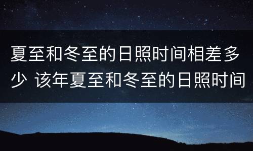 夏至和冬至的日照时间相差多少 该年夏至和冬至的日照时间相差多少