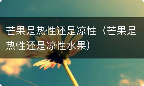 芒果是热性还是凉性（芒果是热性还是凉性水果）