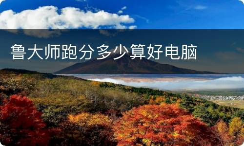 鲁大师跑分多少算好电脑
