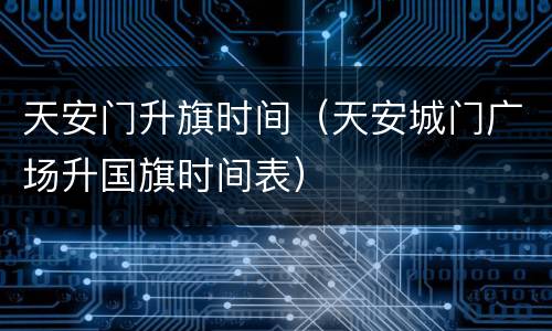 天安门升旗时间（天安城门广场升国旗时间表）