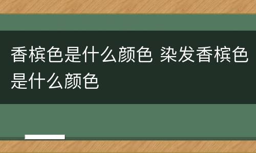 香槟色是什么颜色 染发香槟色是什么颜色
