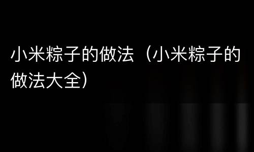 小米粽子的做法（小米粽子的做法大全）