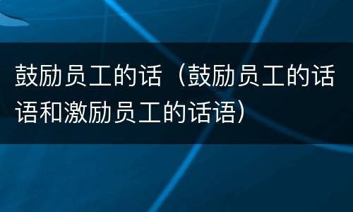 鼓励员工的话（鼓励员工的话语和激励员工的话语）