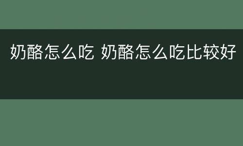 奶酪怎么吃 奶酪怎么吃比较好