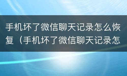 手机坏了微信聊天记录怎么恢复（手机坏了微信聊天记录怎么恢复全部内容免费）