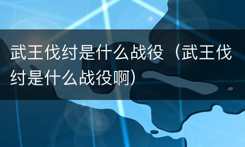 武王伐纣是什么战役（武王伐纣是什么战役啊）