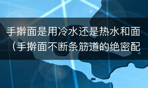 手擀面是用冷水还是热水和面（手擀面不断条筋道的绝密配方）