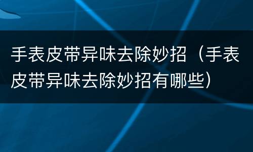 手表皮带异味去除妙招（手表皮带异味去除妙招有哪些）
