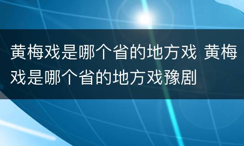 黄梅戏是哪个省的地方戏 黄梅戏是哪个省的地方戏豫剧