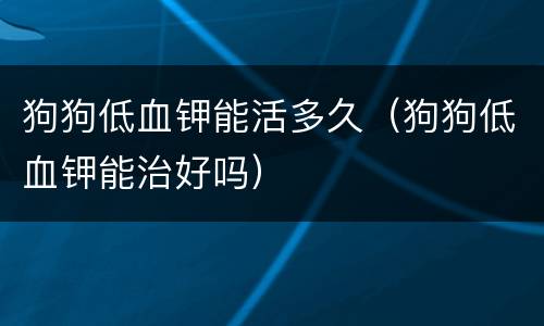 狗狗低血钾能活多久（狗狗低血钾能治好吗）