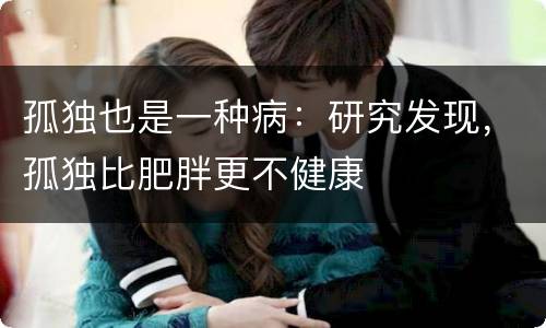 孤独也是一种病：研究发现，孤独比肥胖更不健康
