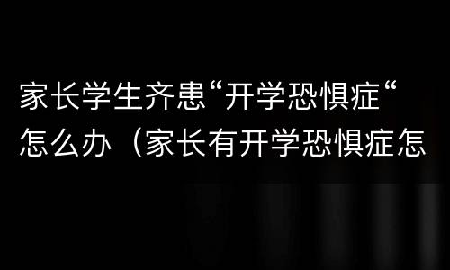 家长学生齐患“开学恐惧症“怎么办（家长有开学恐惧症怎么治）