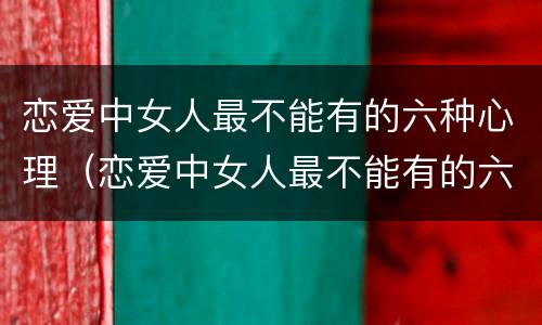 恋爱中女人最不能有的六种心理（恋爱中女人最不能有的六种心理疾病）