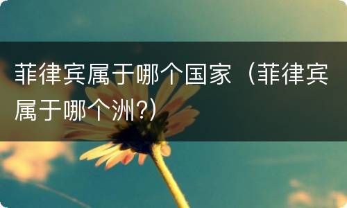 菲律宾属于哪个国家（菲律宾属于哪个洲?）