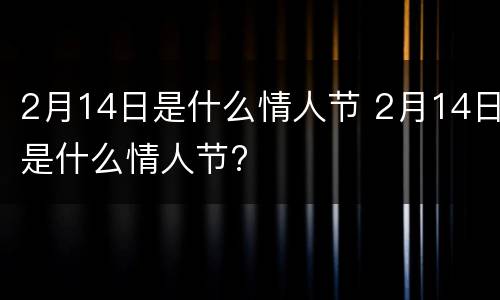 2月14日是什么情人节 2月14日是什么情人节?