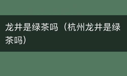 龙井是绿茶吗（杭州龙井是绿茶吗）