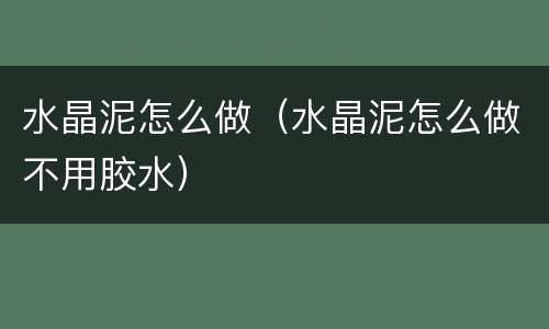 水晶泥怎么做（水晶泥怎么做不用胶水）