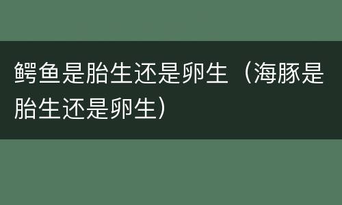 鳄鱼是胎生还是卵生（海豚是胎生还是卵生）