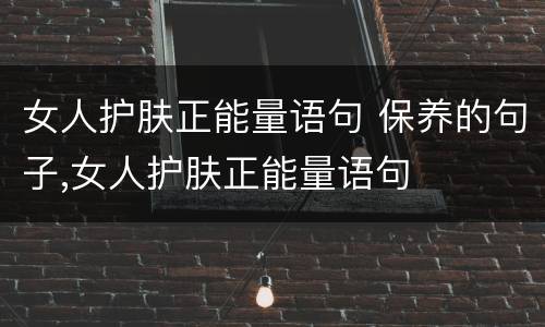 女人护肤正能量语句 保养的句子,女人护肤正能量语句