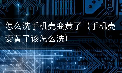 怎么洗手机壳变黄了（手机壳变黄了该怎么洗）