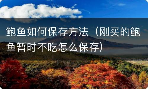 鲍鱼如何保存方法（刚买的鲍鱼暂时不吃怎么保存）