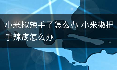 小米椒辣手了怎么办 小米椒把手辣疼怎么办