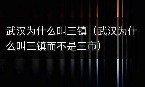 武汉为什么叫三镇（武汉为什么叫三镇而不是三市）