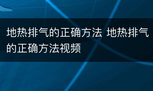 地热排气的正确方法 地热排气的正确方法视频