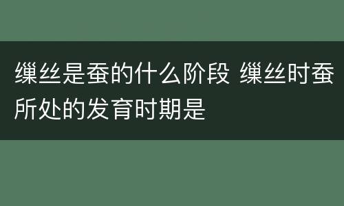 缫丝是蚕的什么阶段 缫丝时蚕所处的发育时期是