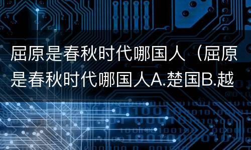 屈原是春秋时代哪国人（屈原是春秋时代哪国人A.楚国B.越国C.齐国D.吴国）