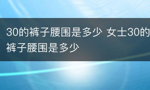 30的裤子腰围是多少 女士30的裤子腰围是多少