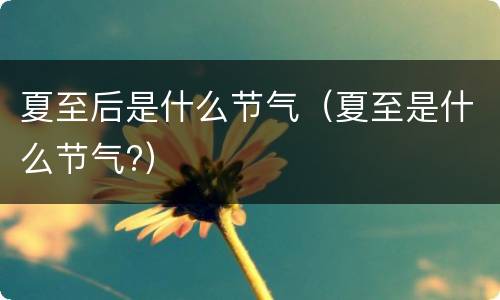 夏至后是什么节气（夏至是什么节气?）