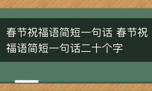 春节祝福语简短一句话 春节祝福语简短一句话二十个字