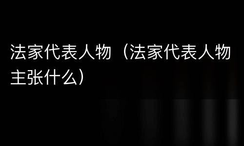 法家代表人物（法家代表人物主张什么）