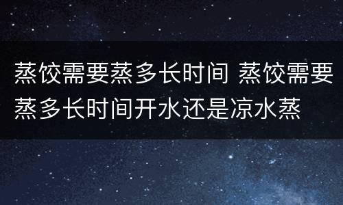 蒸饺需要蒸多长时间 蒸饺需要蒸多长时间开水还是凉水蒸