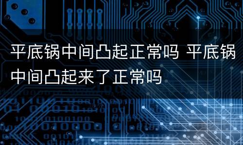 平底锅中间凸起正常吗 平底锅中间凸起来了正常吗