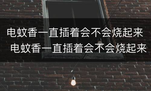 电蚊香一直插着会不会烧起来 电蚊香一直插着会不会烧起来?