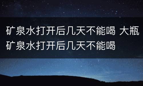 矿泉水打开后几天不能喝 大瓶矿泉水打开后几天不能喝