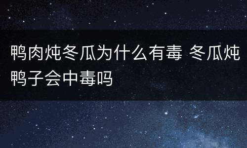 鸭肉炖冬瓜为什么有毒 冬瓜炖鸭子会中毒吗