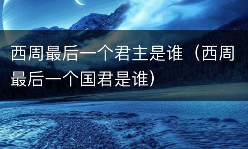 西周最后一个君主是谁（西周最后一个国君是谁）